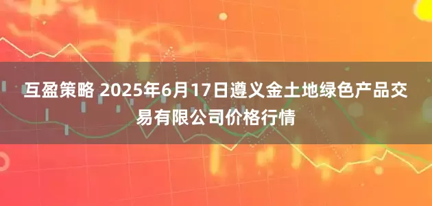 互盈策略 2025年6月17日遵义金土地绿色产品交易有限公司价格行情