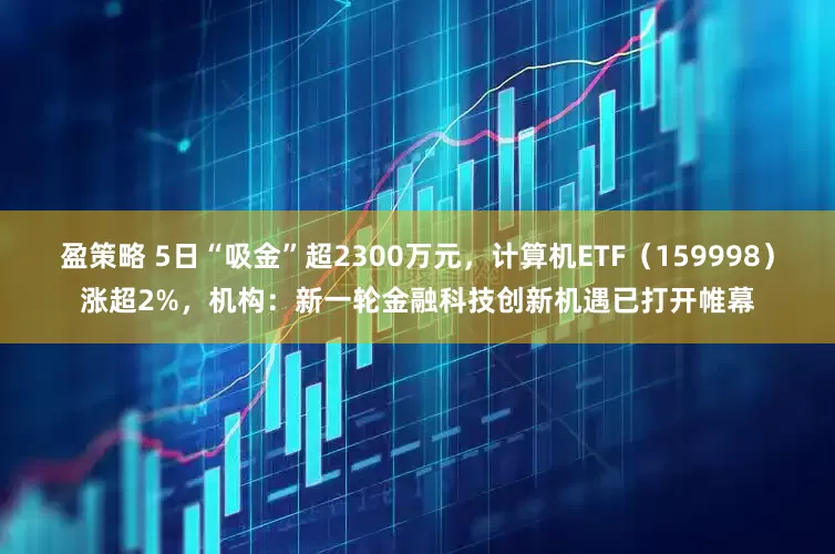 盈策略 5日“吸金”超2300万元，计算机ETF（159998）涨超2%，机构：新一轮金融科技创新机遇已打开帷幕