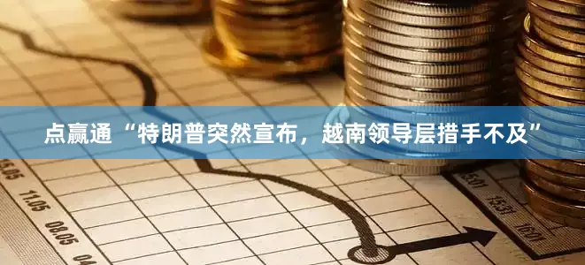 点赢通 “特朗普突然宣布，越南领导层措手不及”