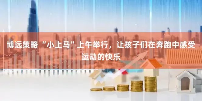 博远策略 “小上马”上午举行，让孩子们在奔跑中感受运动的快乐