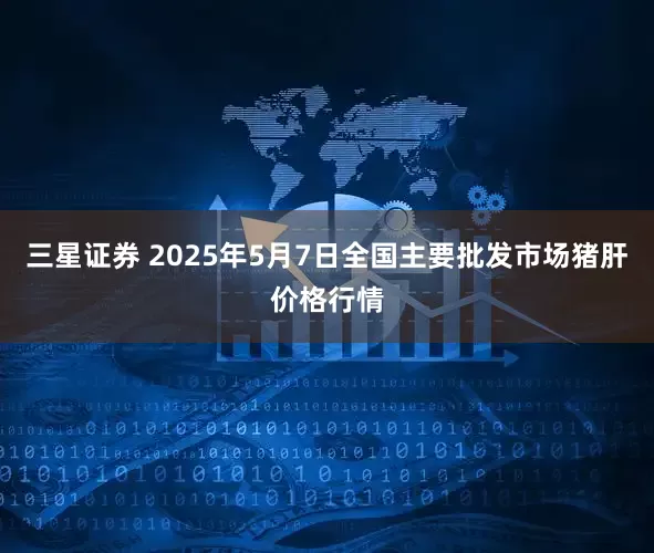 三星证券 2025年5月7日全国主要批发市场猪肝价格行情