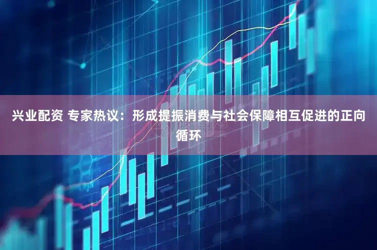 兴业配资 专家热议：形成提振消费与社会保障相互促进的正向循环