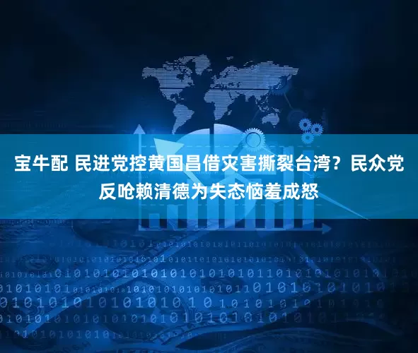 宝牛配 民进党控黄国昌借灾害撕裂台湾？民众党反呛赖清德为失态恼羞成怒