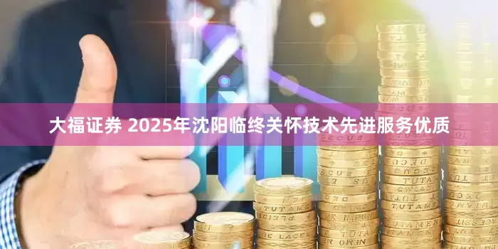 大福证券 2025年沈阳临终关怀技术先进服务优质