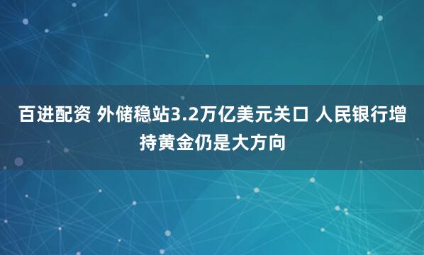 百进配资 外储稳站3.2万亿美元关口 人民银行增持黄金仍是大方向
