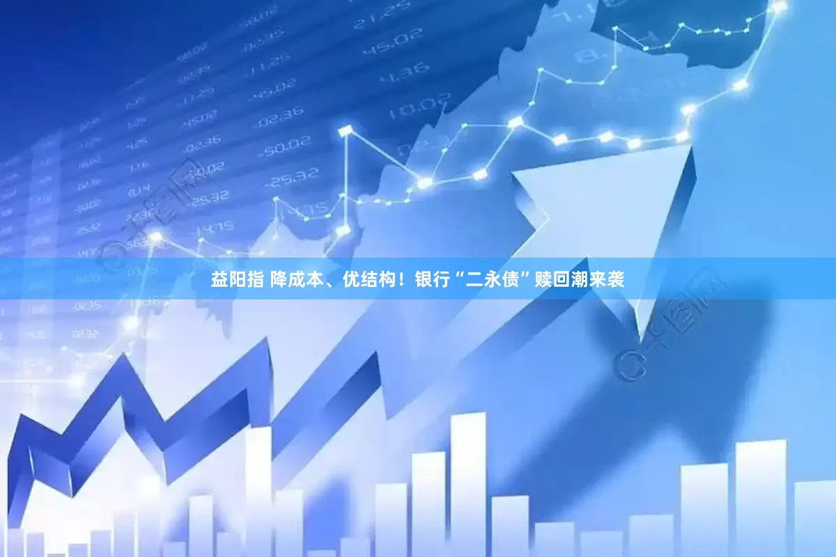 益阳指 降成本、优结构！银行“二永债”赎回潮来袭