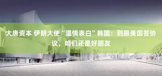大唐资本 伊朗大使“温情表白”韩国：别跟美国签协议，咱们还是好朋友
