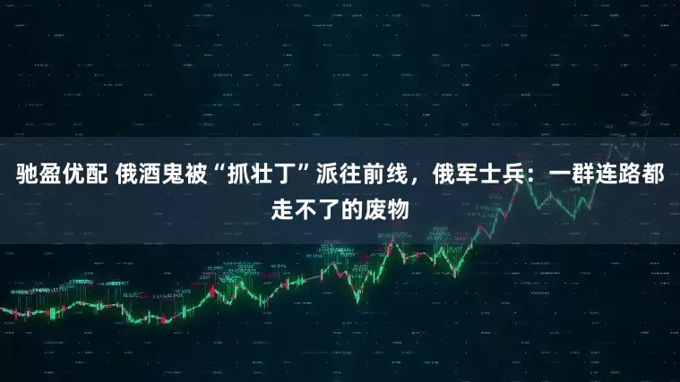 驰盈优配 俄酒鬼被“抓壮丁”派往前线，俄军士兵：一群连路都走不了的废物