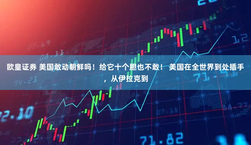 欧皇证券 美国敢动朝鲜吗！给它十个胆也不敢！ 美国在全世界到处插手，从伊拉克到