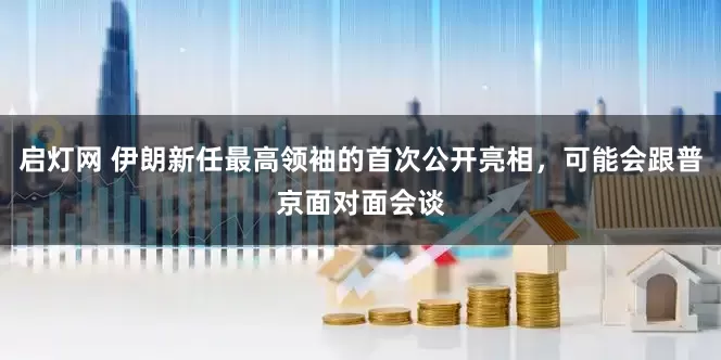 启灯网 伊朗新任最高领袖的首次公开亮相，可能会跟普京面对面会谈