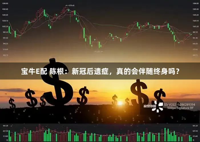 宝牛E配 陈根：新冠后遗症，真的会伴随终身吗？