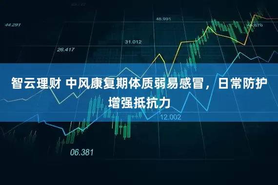 智云理财 中风康复期体质弱易感冒，日常防护增强抵抗力